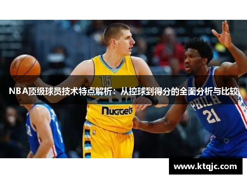 NBA顶级球员技术特点解析：从控球到得分的全面分析与比较